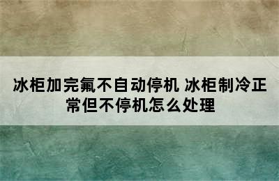 冰柜加完氟不自动停机 冰柜制冷正常但不停机怎么处理